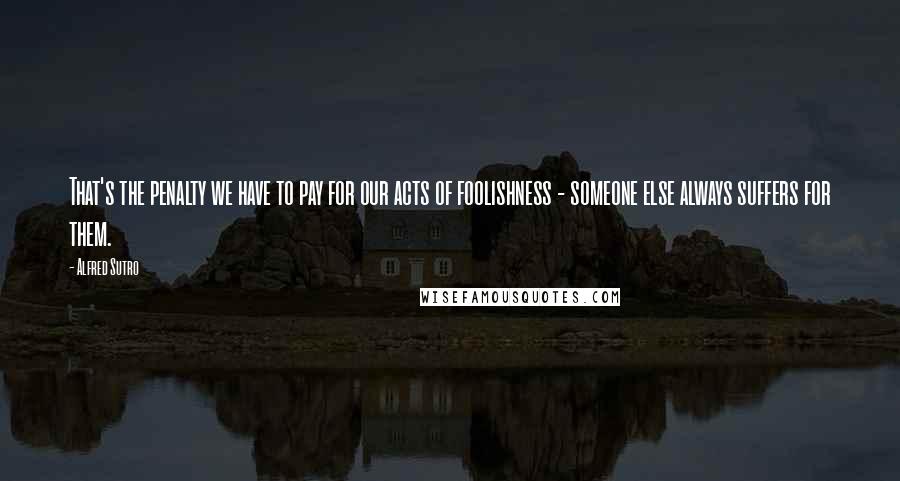 Alfred Sutro Quotes: That's the penalty we have to pay for our acts of foolishness - someone else always suffers for them.
