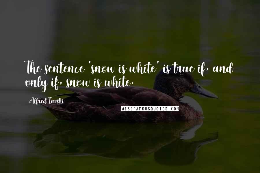 Alfred Tarski Quotes: The sentence 'snow is white' is true if, and only if, snow is white.