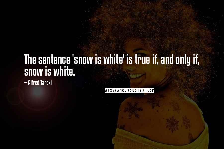 Alfred Tarski Quotes: The sentence 'snow is white' is true if, and only if, snow is white.