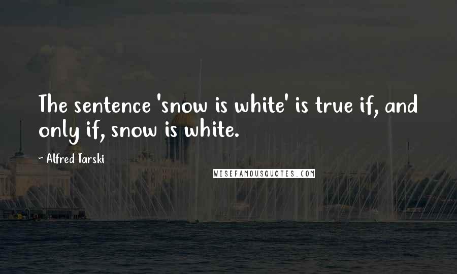 Alfred Tarski Quotes: The sentence 'snow is white' is true if, and only if, snow is white.