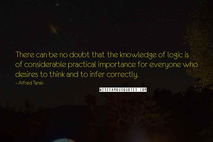 Alfred Tarski Quotes: There can be no doubt that the knowledge of logic is of considerable practical importance for everyone who desires to think and to infer correctly.