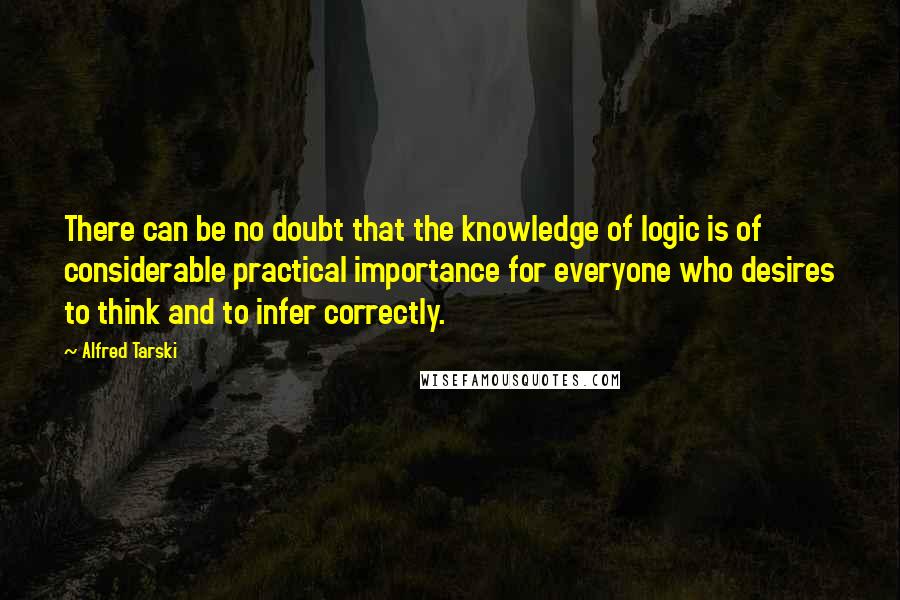 Alfred Tarski Quotes: There can be no doubt that the knowledge of logic is of considerable practical importance for everyone who desires to think and to infer correctly.
