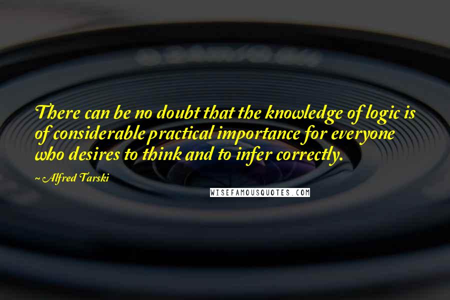 Alfred Tarski Quotes: There can be no doubt that the knowledge of logic is of considerable practical importance for everyone who desires to think and to infer correctly.