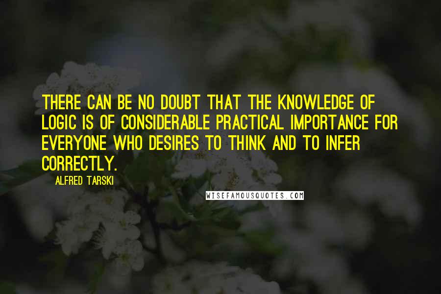 Alfred Tarski Quotes: There can be no doubt that the knowledge of logic is of considerable practical importance for everyone who desires to think and to infer correctly.