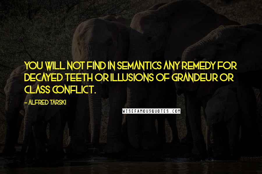 Alfred Tarski Quotes: You will not find in semantics any remedy for decayed teeth or illusions of grandeur or class conflict.