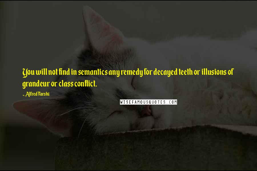 Alfred Tarski Quotes: You will not find in semantics any remedy for decayed teeth or illusions of grandeur or class conflict.