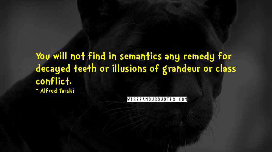 Alfred Tarski Quotes: You will not find in semantics any remedy for decayed teeth or illusions of grandeur or class conflict.
