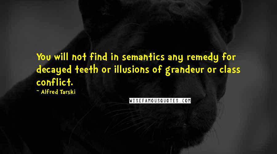 Alfred Tarski Quotes: You will not find in semantics any remedy for decayed teeth or illusions of grandeur or class conflict.