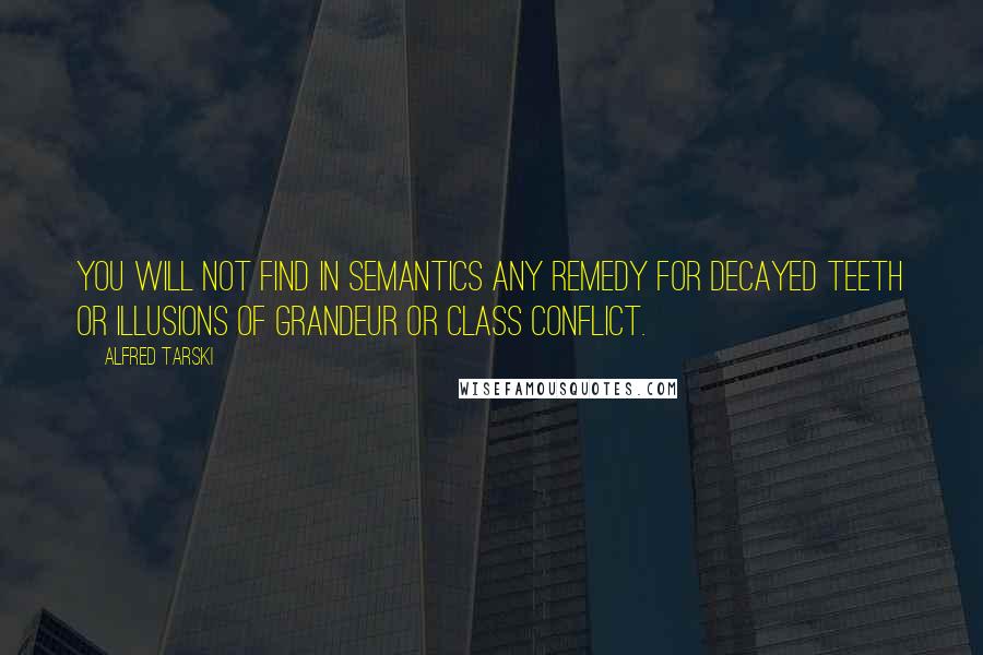 Alfred Tarski Quotes: You will not find in semantics any remedy for decayed teeth or illusions of grandeur or class conflict.