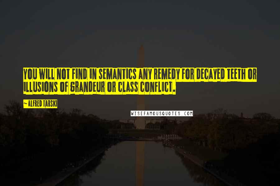 Alfred Tarski Quotes: You will not find in semantics any remedy for decayed teeth or illusions of grandeur or class conflict.