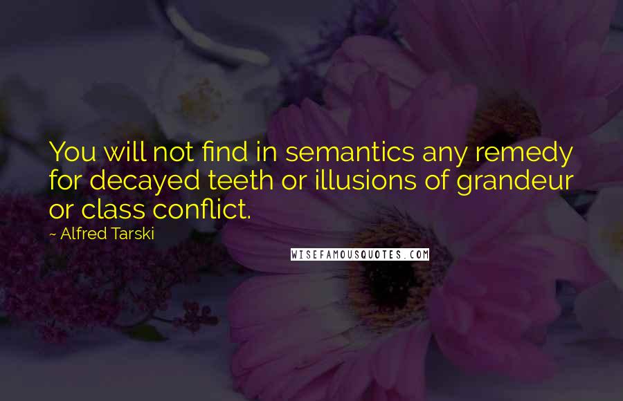 Alfred Tarski Quotes: You will not find in semantics any remedy for decayed teeth or illusions of grandeur or class conflict.