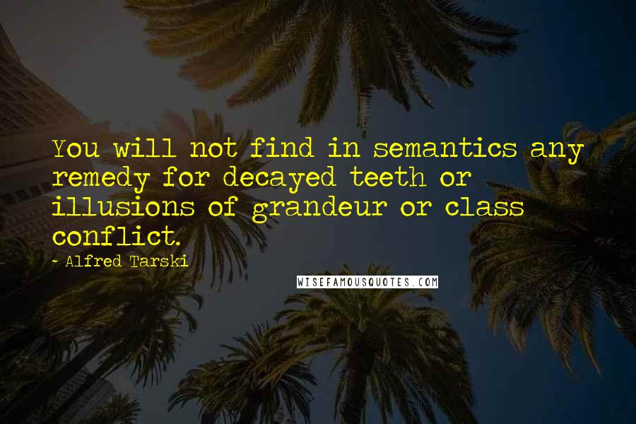 Alfred Tarski Quotes: You will not find in semantics any remedy for decayed teeth or illusions of grandeur or class conflict.