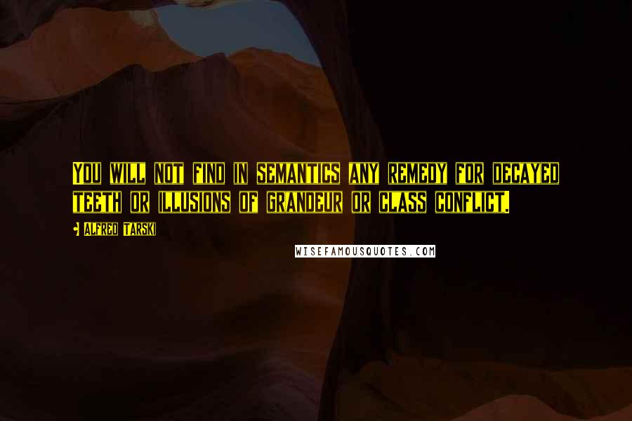 Alfred Tarski Quotes: You will not find in semantics any remedy for decayed teeth or illusions of grandeur or class conflict.