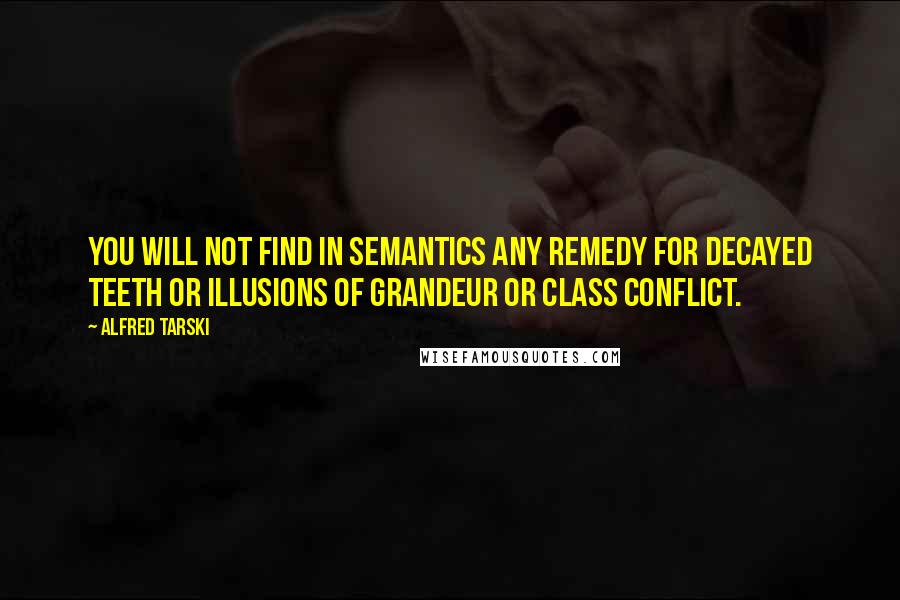 Alfred Tarski Quotes: You will not find in semantics any remedy for decayed teeth or illusions of grandeur or class conflict.