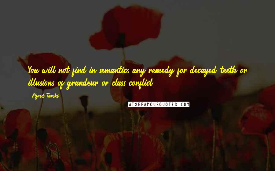 Alfred Tarski Quotes: You will not find in semantics any remedy for decayed teeth or illusions of grandeur or class conflict.