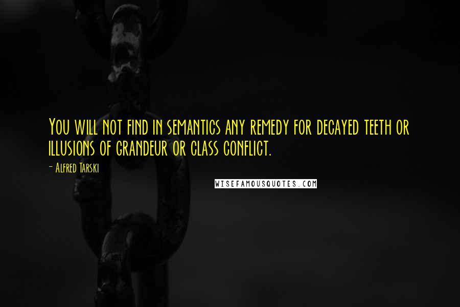 Alfred Tarski Quotes: You will not find in semantics any remedy for decayed teeth or illusions of grandeur or class conflict.