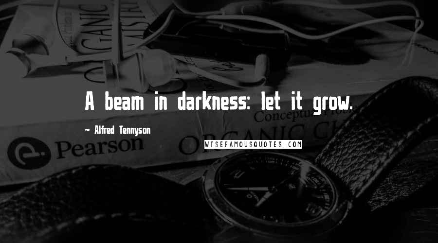 Alfred Tennyson Quotes: A beam in darkness: let it grow.