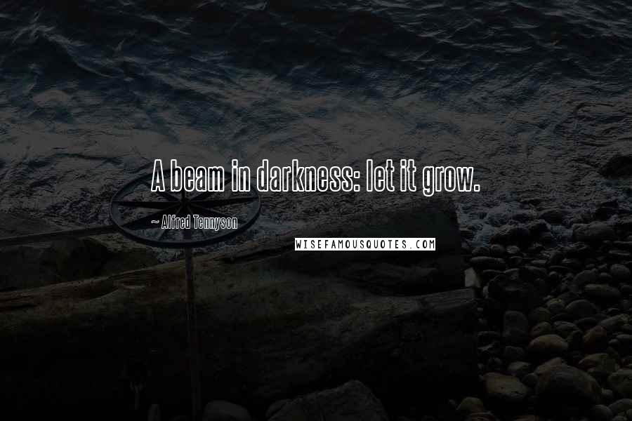 Alfred Tennyson Quotes: A beam in darkness: let it grow.
