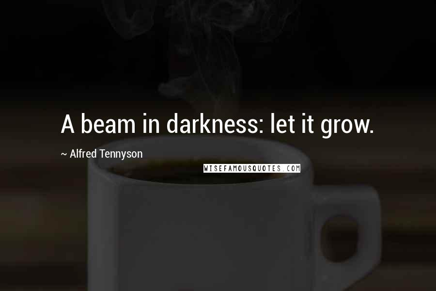 Alfred Tennyson Quotes: A beam in darkness: let it grow.