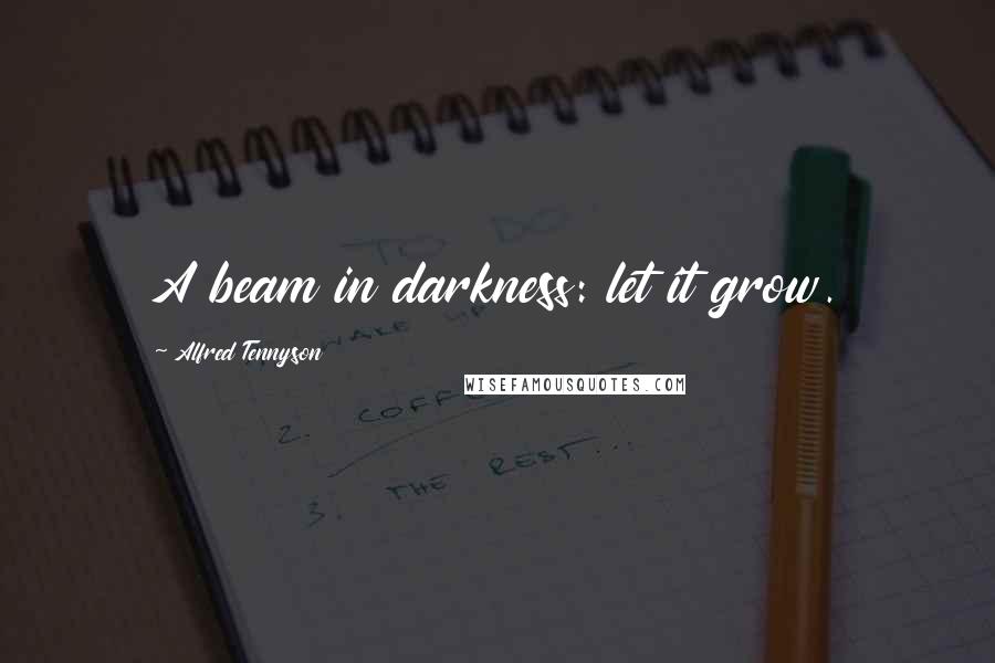 Alfred Tennyson Quotes: A beam in darkness: let it grow.