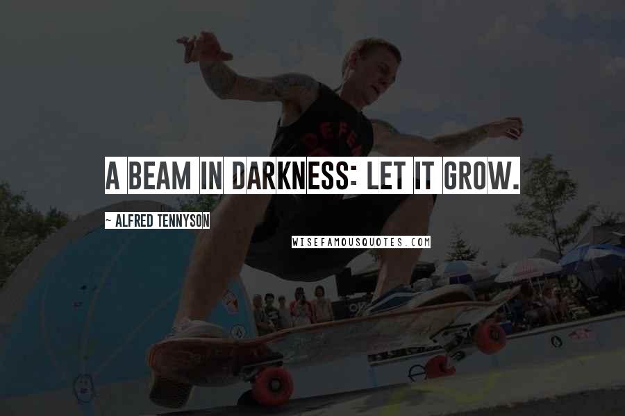 Alfred Tennyson Quotes: A beam in darkness: let it grow.