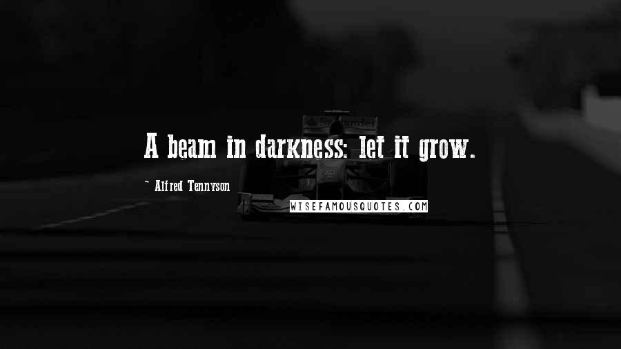 Alfred Tennyson Quotes: A beam in darkness: let it grow.