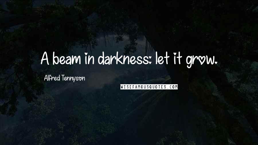 Alfred Tennyson Quotes: A beam in darkness: let it grow.