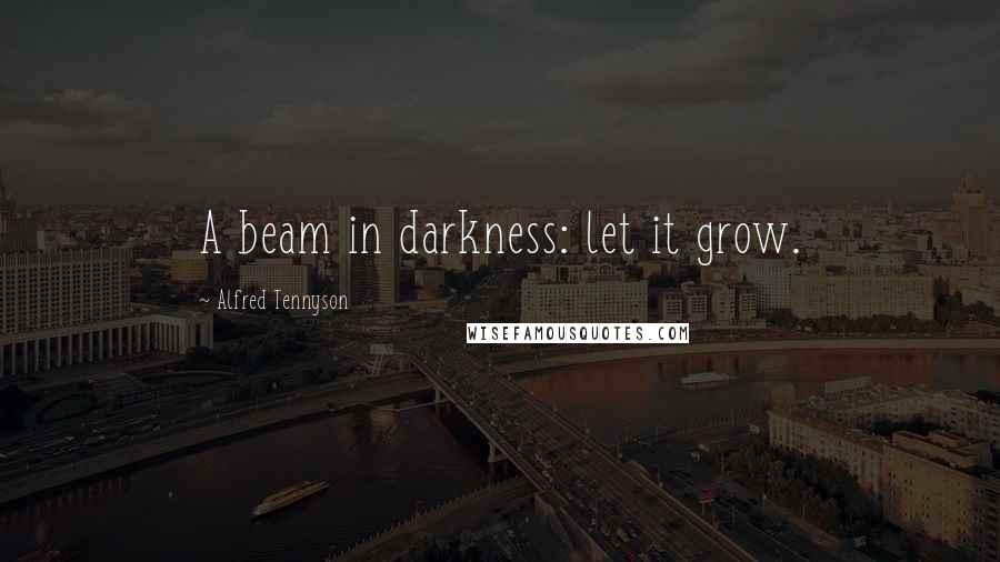 Alfred Tennyson Quotes: A beam in darkness: let it grow.