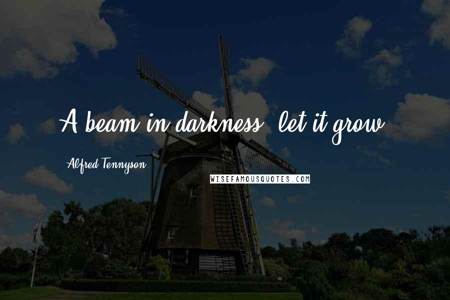 Alfred Tennyson Quotes: A beam in darkness: let it grow.