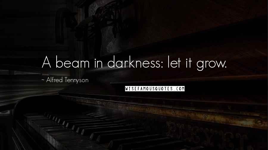 Alfred Tennyson Quotes: A beam in darkness: let it grow.