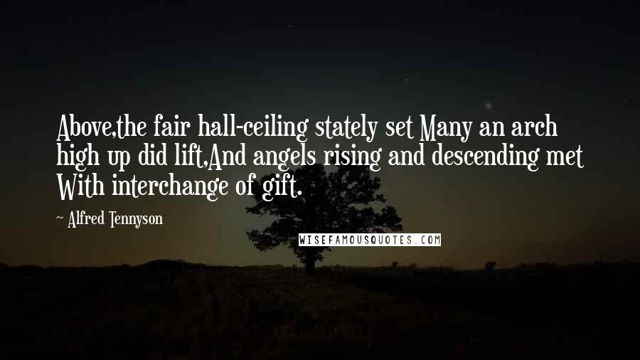 Alfred Tennyson Quotes: Above,the fair hall-ceiling stately set Many an arch high up did lift,And angels rising and descending met With interchange of gift.