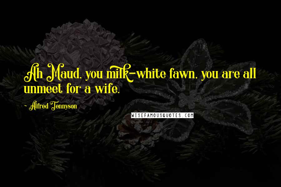 Alfred Tennyson Quotes: Ah Maud, you milk-white fawn, you are all unmeet for a wife.