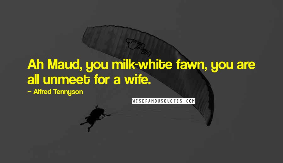 Alfred Tennyson Quotes: Ah Maud, you milk-white fawn, you are all unmeet for a wife.