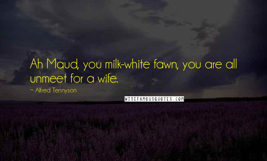 Alfred Tennyson Quotes: Ah Maud, you milk-white fawn, you are all unmeet for a wife.