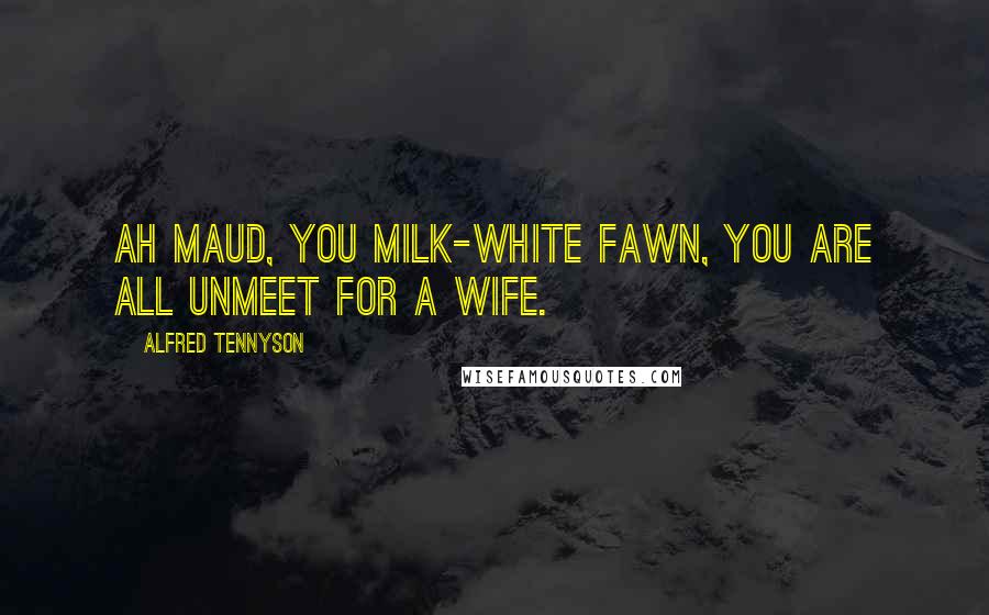 Alfred Tennyson Quotes: Ah Maud, you milk-white fawn, you are all unmeet for a wife.