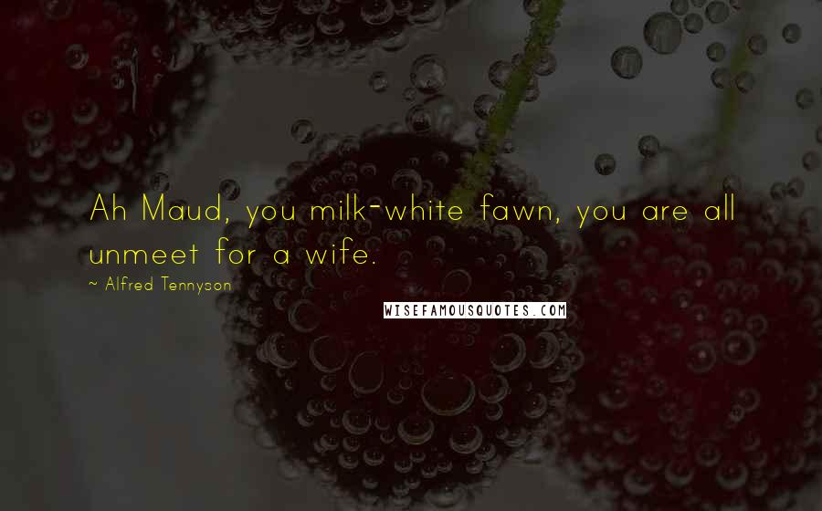 Alfred Tennyson Quotes: Ah Maud, you milk-white fawn, you are all unmeet for a wife.