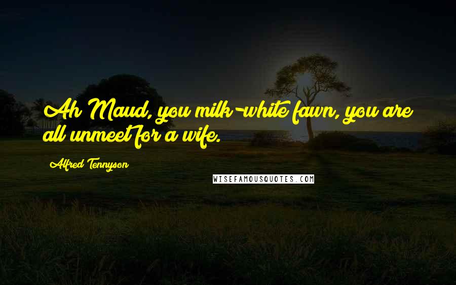 Alfred Tennyson Quotes: Ah Maud, you milk-white fawn, you are all unmeet for a wife.