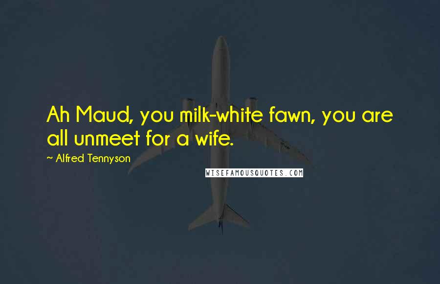 Alfred Tennyson Quotes: Ah Maud, you milk-white fawn, you are all unmeet for a wife.