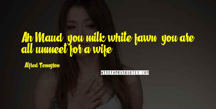 Alfred Tennyson Quotes: Ah Maud, you milk-white fawn, you are all unmeet for a wife.