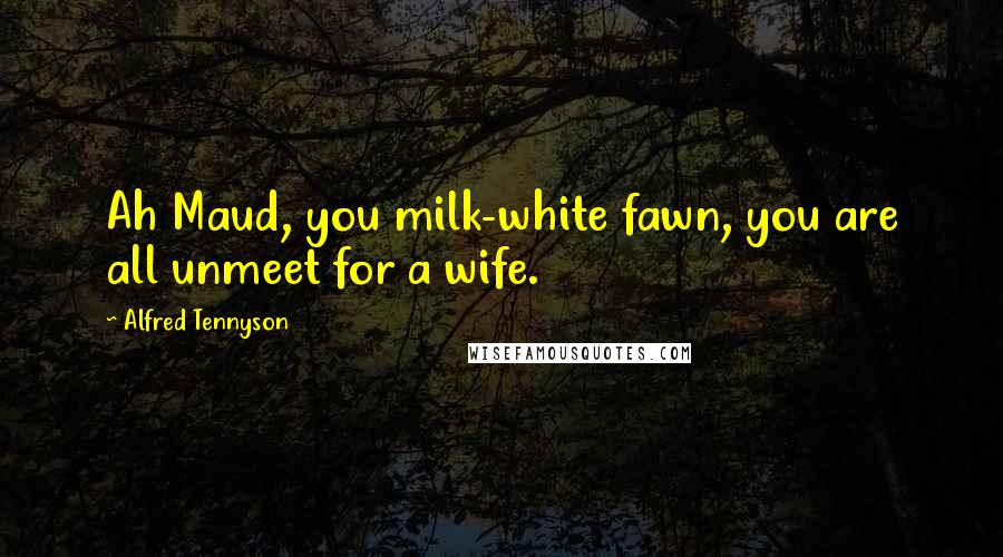 Alfred Tennyson Quotes: Ah Maud, you milk-white fawn, you are all unmeet for a wife.