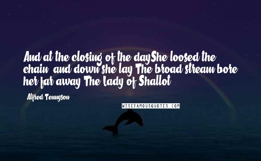 Alfred Tennyson Quotes: And at the closing of the dayShe loosed the chain, and down she lay;The broad stream bore her far away,The Lady of Shallot.