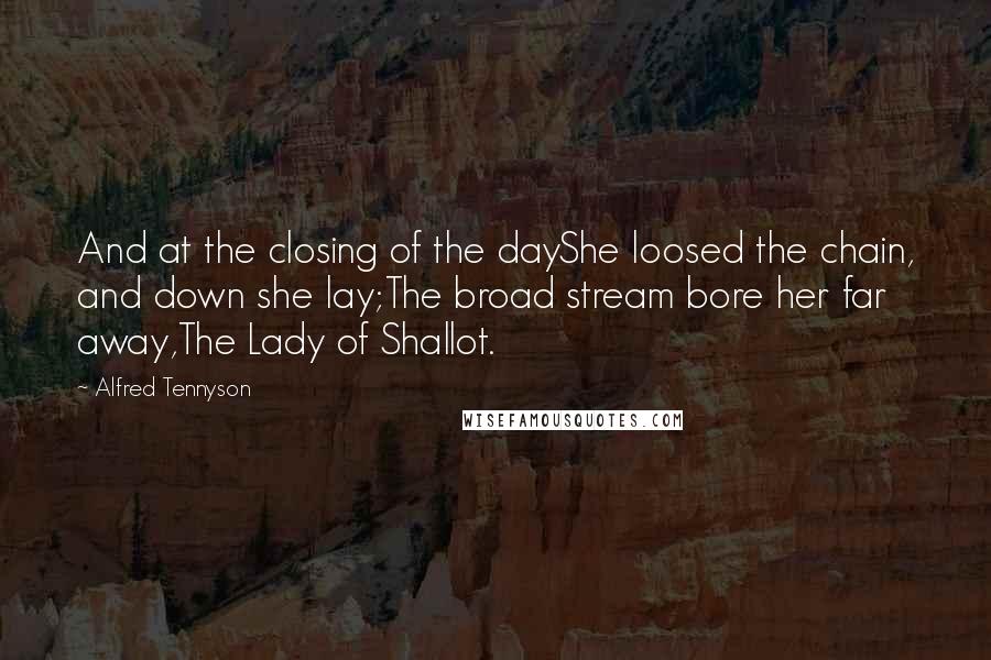Alfred Tennyson Quotes: And at the closing of the dayShe loosed the chain, and down she lay;The broad stream bore her far away,The Lady of Shallot.