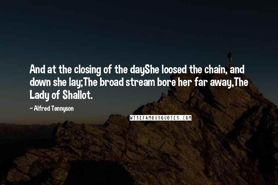 Alfred Tennyson Quotes: And at the closing of the dayShe loosed the chain, and down she lay;The broad stream bore her far away,The Lady of Shallot.