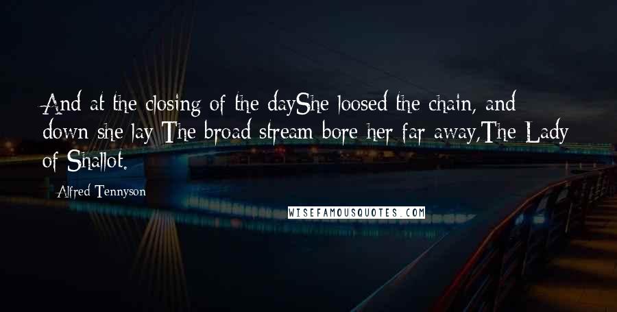 Alfred Tennyson Quotes: And at the closing of the dayShe loosed the chain, and down she lay;The broad stream bore her far away,The Lady of Shallot.