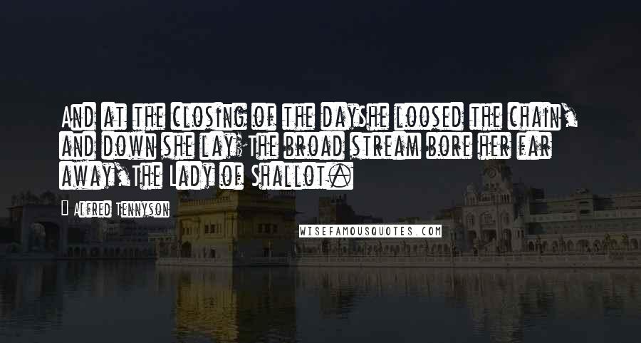 Alfred Tennyson Quotes: And at the closing of the dayShe loosed the chain, and down she lay;The broad stream bore her far away,The Lady of Shallot.