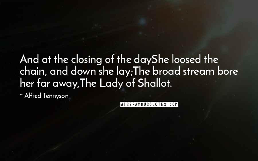 Alfred Tennyson Quotes: And at the closing of the dayShe loosed the chain, and down she lay;The broad stream bore her far away,The Lady of Shallot.