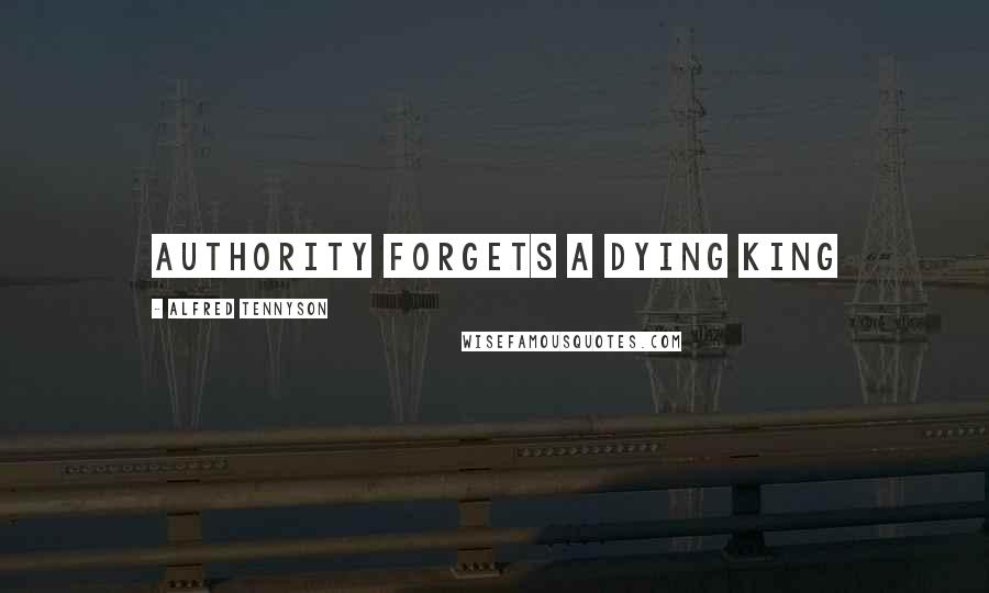 Alfred Tennyson Quotes: Authority forgets a dying king