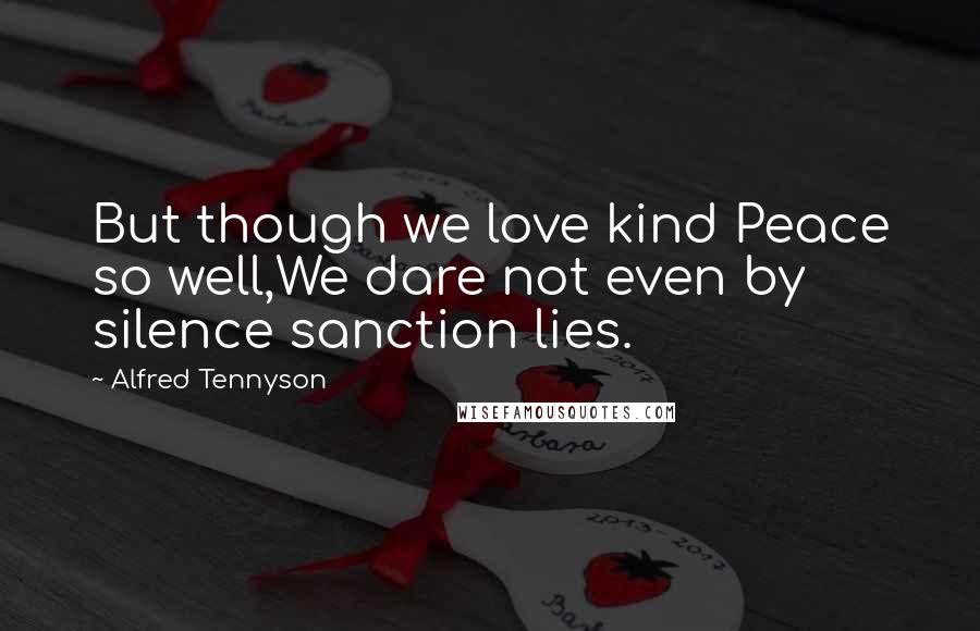 Alfred Tennyson Quotes: But though we love kind Peace so well,We dare not even by silence sanction lies.