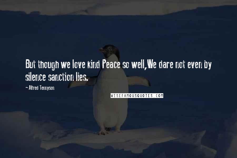 Alfred Tennyson Quotes: But though we love kind Peace so well,We dare not even by silence sanction lies.