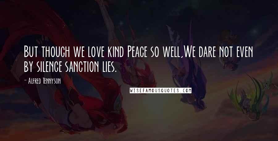 Alfred Tennyson Quotes: But though we love kind Peace so well,We dare not even by silence sanction lies.